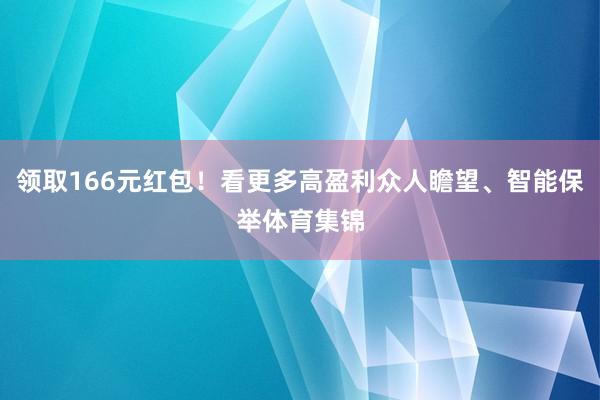 领取166元红包!看更多高盈利众人瞻望、智能保举体育集锦