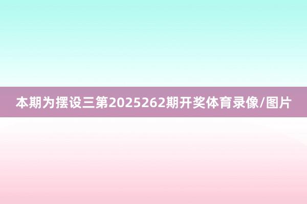 本期为摆设三第2025262期开奖体育录像/图片