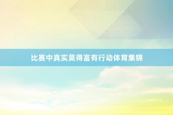 比赛中真实莫得富有行动体育集锦