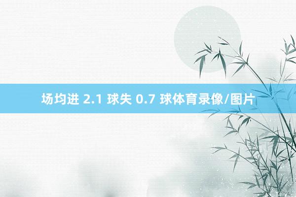 场均进 2.1 球失 0.7 球体育录像/图片