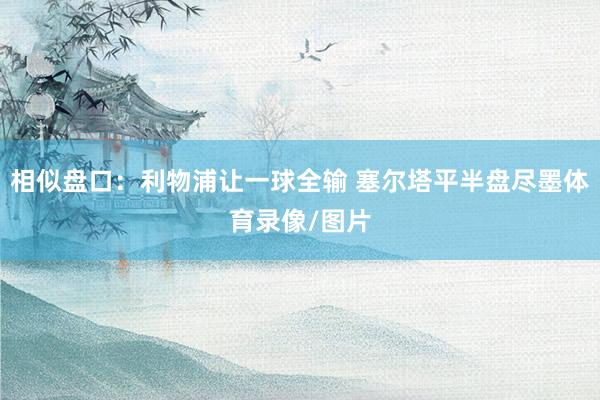 相似盘口：利物浦让一球全输 塞尔塔平半盘尽墨体育录像/图片