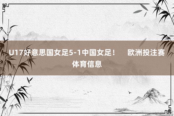 U17好意思国女足5-1中国女足！    欧洲投注赛体育信息