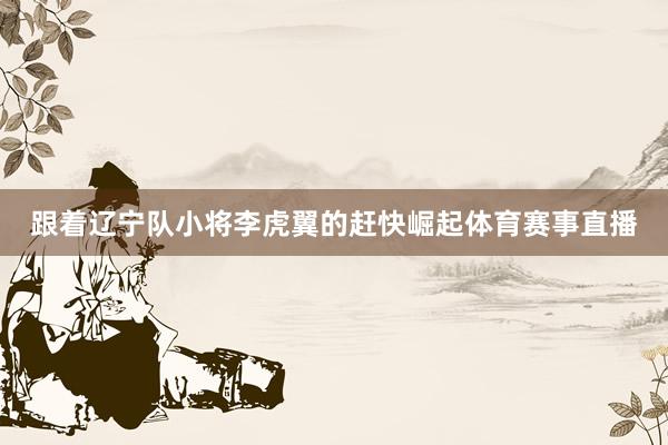 跟着辽宁队小将李虎翼的赶快崛起体育赛事直播