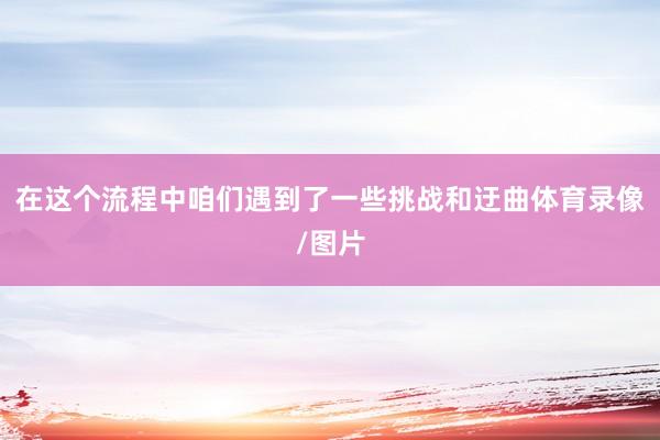 在这个流程中咱们遇到了一些挑战和迂曲体育录像/图片