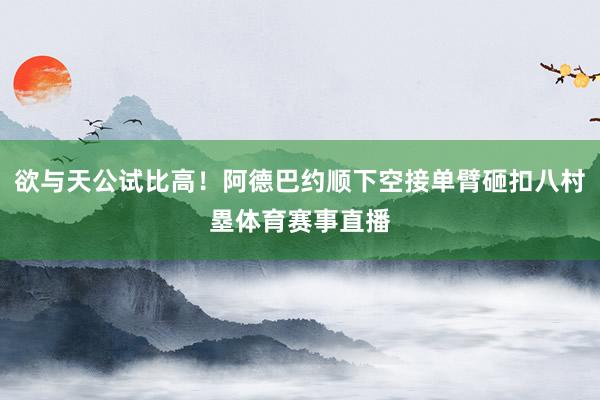 欲与天公试比高！阿德巴约顺下空接单臂砸扣八村塁体育赛事直播