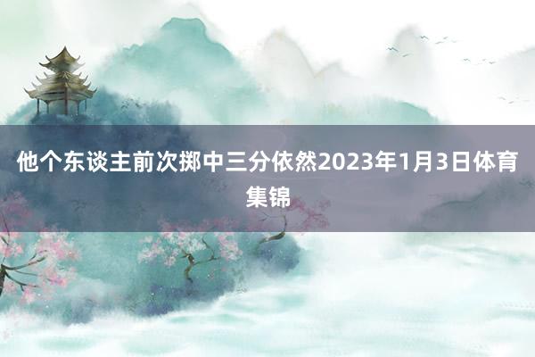 他个东谈主前次掷中三分依然2023年1月3日体育集锦