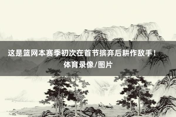 这是篮网本赛季初次在首节摈弃后耕作敌手！    体育录像/图片