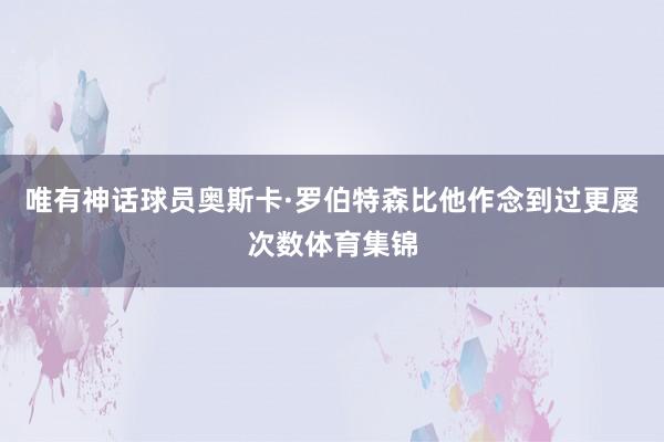 唯有神话球员奥斯卡·罗伯特森比他作念到过更屡次数体育集锦