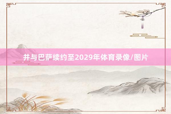 并与巴萨续约至2029年体育录像/图片