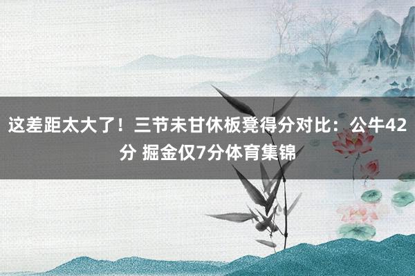 这差距太大了！三节未甘休板凳得分对比：公牛42分 掘金仅7分体育集锦