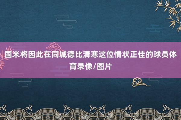 国米将因此在同城德比清寒这位情状正佳的球员体育录像/图片