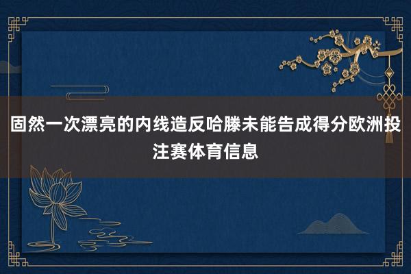 固然一次漂亮的内线造反哈滕未能告成得分欧洲投注赛体育信息