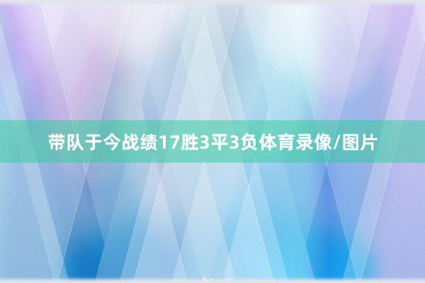 带队于今战绩17胜3平3负体育录像/图片