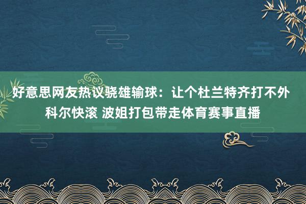 好意思网友热议骁雄输球：让个杜兰特齐打不外 科尔快滚 波姐打包带走体育赛事直播