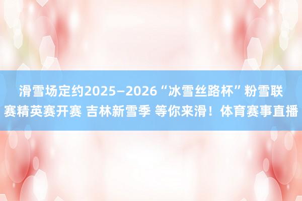 滑雪场定约2025—2026“冰雪丝路杯”粉雪联赛精英赛开赛 吉林新雪季 等你来滑！体育赛事直播