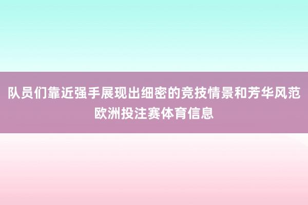 队员们靠近强手展现出细密的竞技情景和芳华风范欧洲投注赛体育信息
