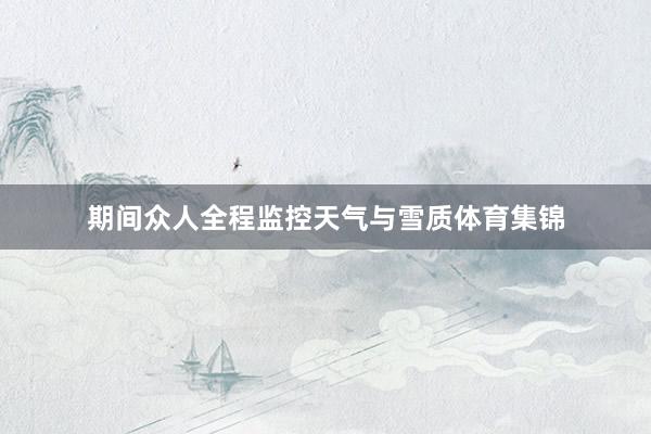 期间众人全程监控天气与雪质体育集锦