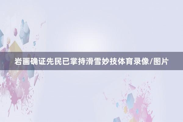 岩画确证先民已掌持滑雪妙技体育录像/图片
