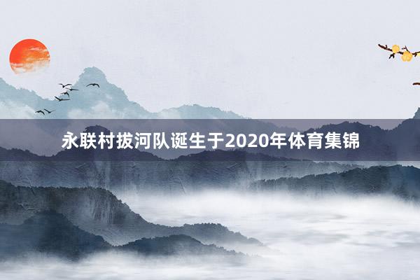 永联村拔河队诞生于2020年体育集锦