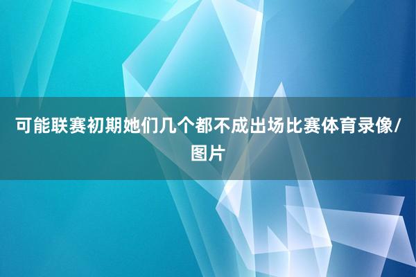 可能联赛初期她们几个都不成出场比赛体育录像/图片