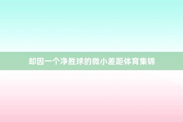 却因一个净胜球的微小差距体育集锦