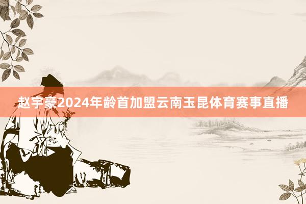 赵宇豪2024年龄首加盟云南玉昆体育赛事直播