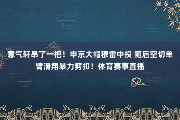 意气轩昂了一把！申京大帽穆雷中投 随后空切单臂滑翔暴力劈扣！体育赛事直播