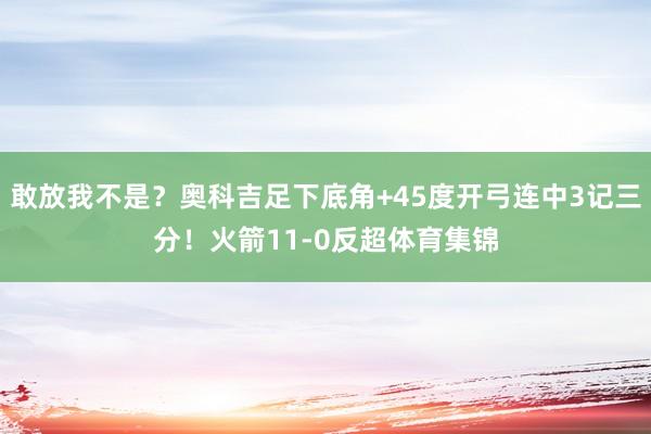 敢放我不是？奥科吉足下底角+45度开弓连中3记三分！火箭11-0反超体育集锦