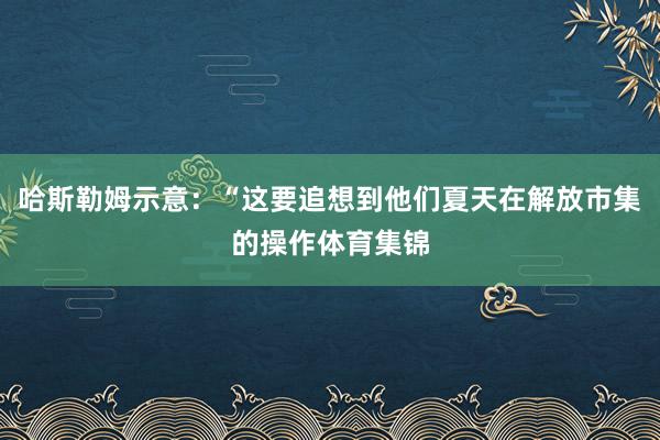 哈斯勒姆示意：“这要追想到他们夏天在解放市集的操作体育集锦