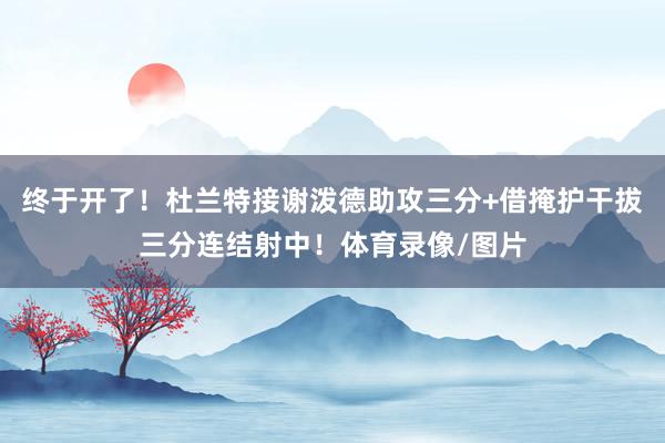 终于开了！杜兰特接谢泼德助攻三分+借掩护干拔三分连结射中！体育录像/图片