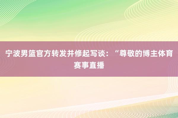 宁波男篮官方转发并修起写谈：“尊敬的博主体育赛事直播