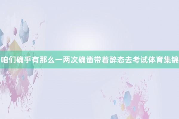 咱们确乎有那么一两次确凿带着醉态去考试体育集锦