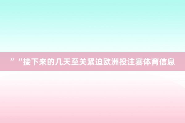 ”“接下来的几天至关紧迫欧洲投注赛体育信息