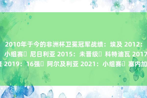 2010年于今的非洲杯卫冕冠军战绩：埃及 2012：未晋级❌赞比亚 2013：小组赛❌尼日利亚 2015：未晋级❌科特迪瓦 2017：小组赛❌喀麦隆 2019：16强❌阿尔及利亚 2021：小组赛❌塞内加尔 2023：16强❌科特迪瓦 2025：8强❌    体育集锦