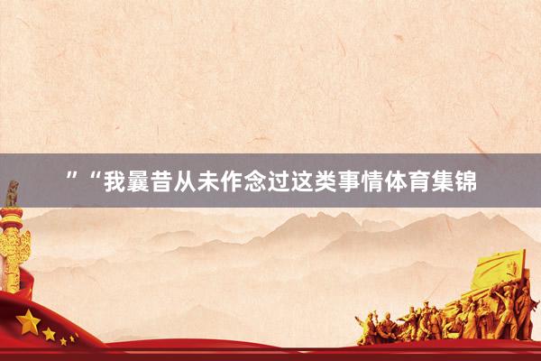 ”“我曩昔从未作念过这类事情体育集锦