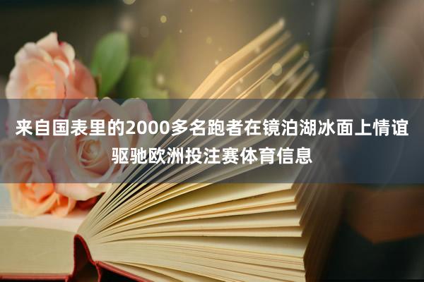 来自国表里的2000多名跑者在镜泊湖冰面上情谊驱驰欧洲投注赛体育信息
