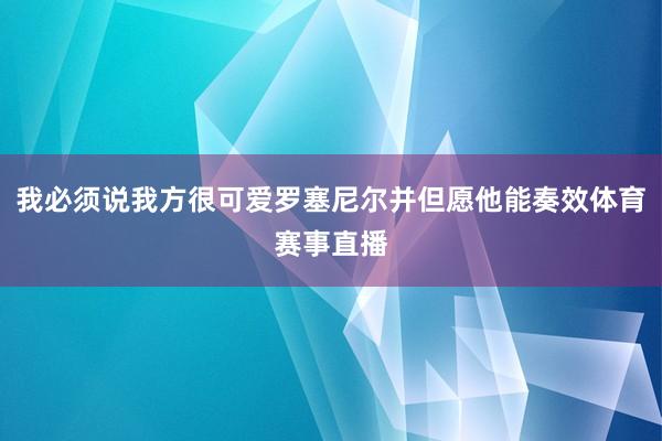 我必须说我方很可爱罗塞尼尔并但愿他能奏效体育赛事直播
