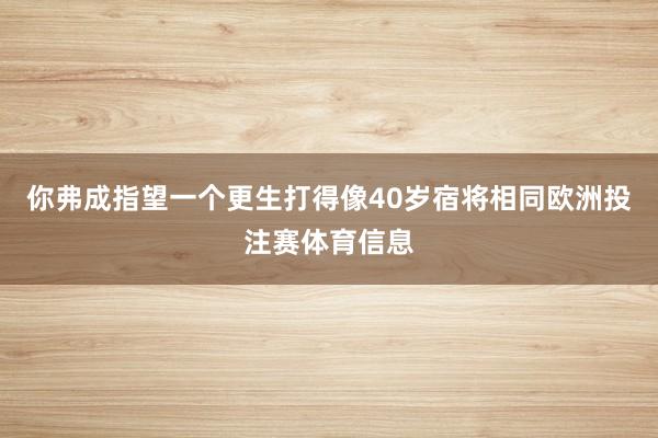 你弗成指望一个更生打得像40岁宿将相同欧洲投注赛体育信息