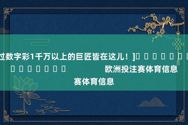 中过数字彩1千万以上的巨匠皆在这儿！]															                欧洲投注赛体育信息