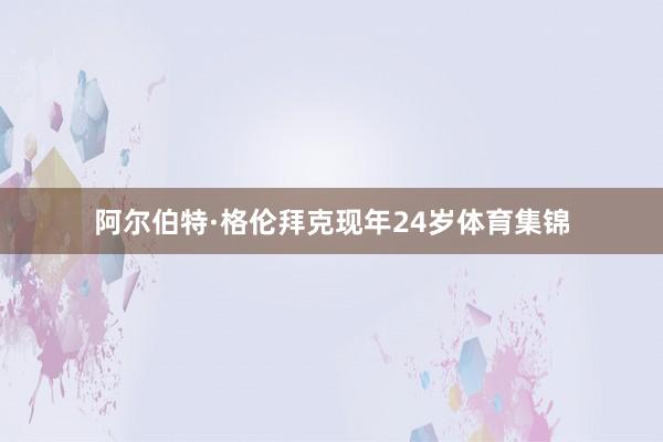 阿尔伯特·格伦拜克现年24岁体育集锦