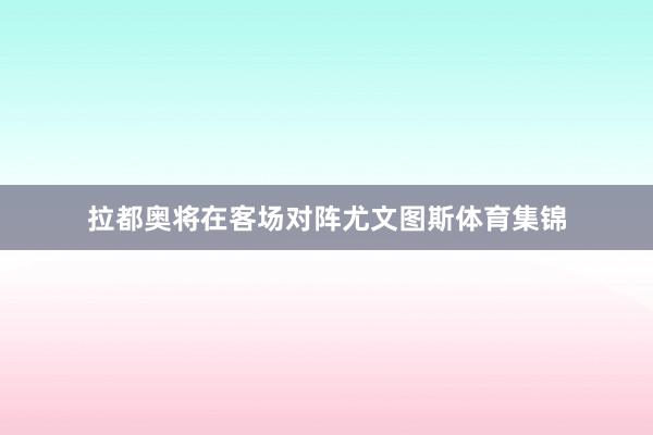 拉都奥将在客场对阵尤文图斯体育集锦
