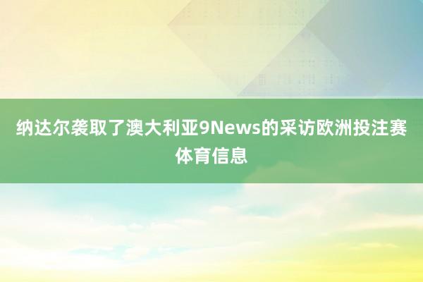 纳达尔袭取了澳大利亚9News的采访欧洲投注赛体育信息