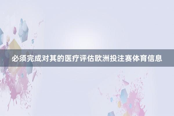 必须完成对其的医疗评估欧洲投注赛体育信息