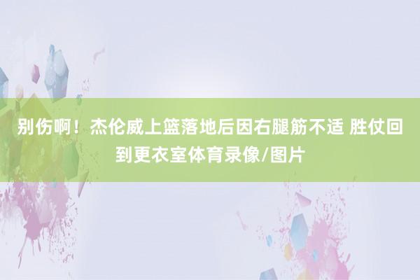 别伤啊!杰伦威上篮落地后因右腿筋不适 胜仗回到更衣室体育录像/图片